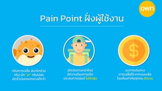 Pain Point ฝั
่ งผู้ใช้งาน
ทริปหารเฉลี่ย สมาชิกร่วม
ทริป มัก “เท” ทริปบ่อย
มัดจาเงินกองกลางดีกว่า
นักเดินทางหน้าใหม่
มีความต้องการเปิด
ประสบการณ์แต่ ไม่มีกลุ่ม
งบการเดินทาง
หารเฉลี่ยใช้ หากงบเหลือ
โอนคืนเท่ากันทุกคน ชัดเจน
 