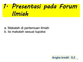 a. Makalah di pertemuan ilmiah
b. Isi makalah sesuai tupoksi
77
Angka kredit 0,2
1. Presentasi pada Forum
Ilmiah
 