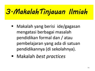 3.MakalahTinjauan Ilmiah
 Makalah yang berisi ide/gagasan
mengatasi berbagai masalah
pendidikan formal dan / atau
pembelajaran yang ada di satuan
pendidikannya (di sekolahnya).
 Makalah best practices
79
 