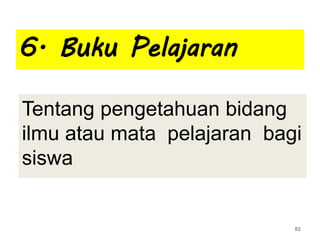 6. Buku Pelajaran
Tentang pengetahuan bidang
ilmu atau mata pelajaran bagi
siswa
82
 