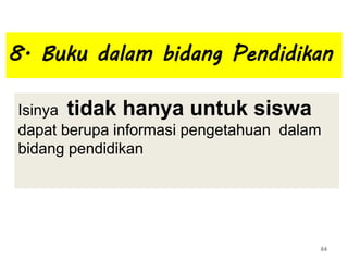8. Buku dalam bidang Pendidikan
Isinya tidak hanya untuk siswa
dapat berupa informasi pengetahuan dalam
bidang pendidikan
84
 