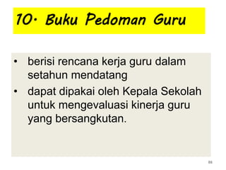 10. Buku Pedoman Guru
• berisi rencana kerja guru dalam
setahun mendatang
• dapat dipakai oleh Kepala Sekolah
untuk mengevaluasi kinerja guru
yang bersangkutan.
86
 