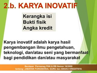 Narasumber:
Berdasar Permeneg PAN & RB Nomor 16/2009
tentang: JABATAN FUNGSIONAL GURU dan ANGKA KREDITNYA
Kerangka isi
Bukti fisik
Angka kredit
Karya inovatif adalah karya hasil
pengembangan ilmu pengetahuan,
teknologi, dan/atau seni yang bermanfaat
bagi pendidikan dan/atau masyarakat
 