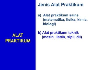ALAT
PRAKTIKUM
Jenis Alat Praktikum
a) Alat praktikum sains
(matematika, fisika, kimia,
biologi)
b) Alat praktikum teknik
(mesin, listrik, sipil, dll)
 
