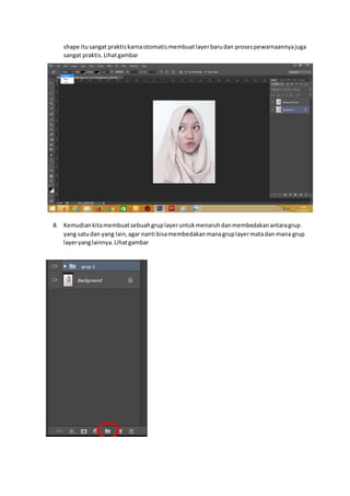 shape itusangat praktiskarnaotomatismembuatlayerbarudan prosespewarnaannyajuga
sangat praktis.Lihatgambar
8. Kemudiankitamembuatsebuahgruplayeruntukmenaruhdanmembedakanantaragrup
yang satudan yang lain,agar nanti bisamembedakanmanagruplayermatadan mana grup
layeryanglainnya.Lihatgambar
 