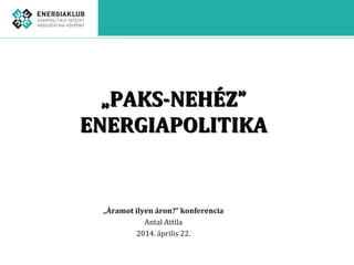 „„PAKS-NEHÉZ”PAKS-NEHÉZ”
ENERGIAPOLITIKAENERGIAPOLITIKA
„Áramot ilyen áron?” konferencia
Antal Attila
2014. április 22.
 