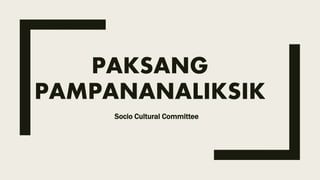PAKSANG
PAMPANANALIKSIK
Socio Cultural Committee
 
