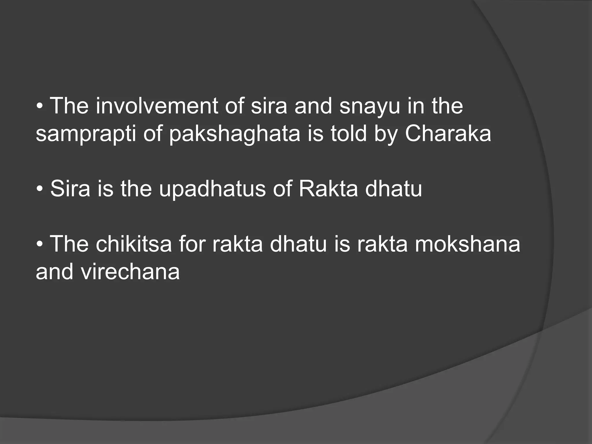 • The involvement of sira and snayu in the
samprapti of pakshaghata is told by Charaka
• Sira is the upadhatus of Rakta dhatu
• The chikitsa for rakta dhatu is rakta mokshana
and virechana
 