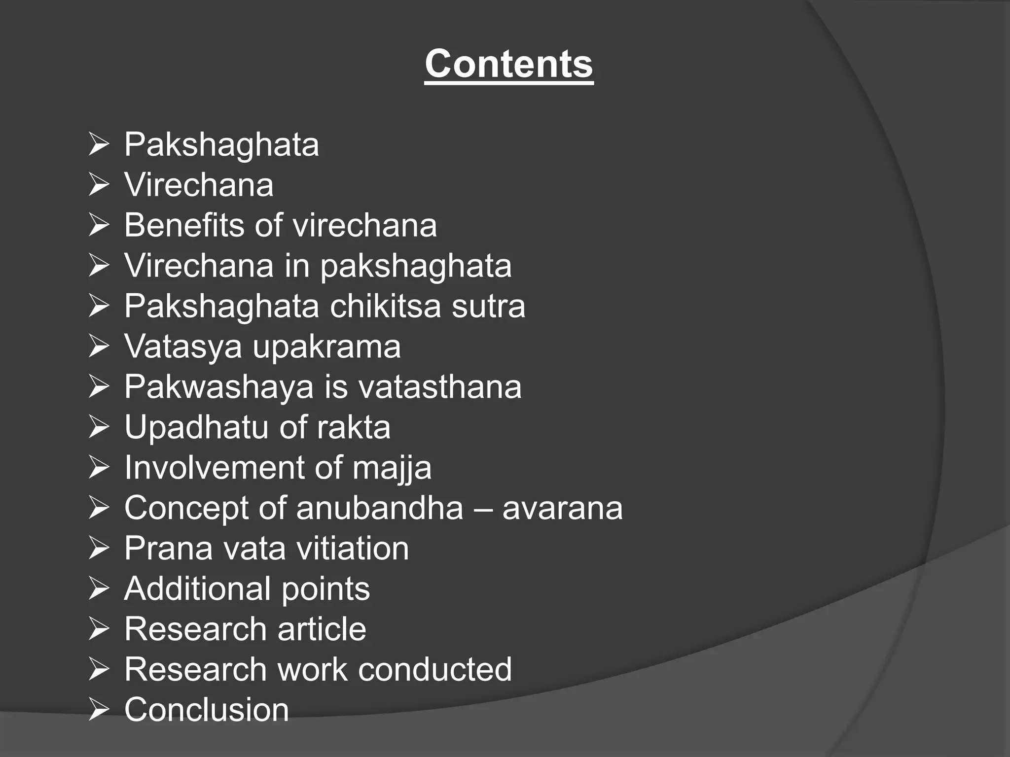  Pakshaghata
 Virechana
 Benefits of virechana
 Virechana in pakshaghata
 Pakshaghata chikitsa sutra
 Vatasya upakrama
 Pakwashaya is vatasthana
 Upadhatu of rakta
 Involvement of majja
 Concept of anubandha – avarana
 Prana vata vitiation
 Additional points
 Research article
 Research work conducted
 Conclusion
Contents
 
