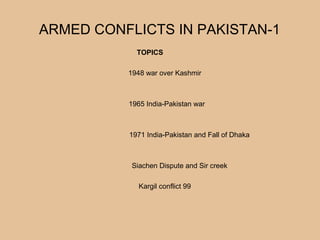 ARMED CONFLICTS IN PAKISTAN-1
TOPICS
1948 war over Kashmir
1965 India-Pakistan war
1971 India-Pakistan and Fall of Dhaka
Siachen Dispute and Sir creek
Kargil conflict 99
 