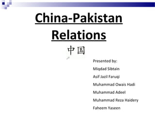 China-Pakistan
Relations
Presented by:
Miqdad Sibtain
Asif Jazil Faruqi
Muhammad Owais Hadi
Muhammad Adeel
Muhammad Reza Haidery
Faheem Yaseen
 