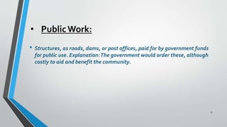 • Public Work:
• Structures, as roads, dams, or post offices, paid for by government funds
for public use. Explanation:The government would order these, although
costly to aid and benefit the community.
17
 