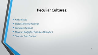 Peculiar Cultures:
• Kite Festival
• WaterThrowing Festival
• Tomatoes Festival
• Mexican Bullfight ( Called as Matador )
• Shandur Polo Festival
19
 