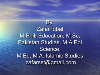 ByBy
Zafar IqbalZafar Iqbal
M.Phil. Education, M.Sc,M.Phil. Education, M.Sc,
Pakistan Studies, M.A.PolPakistan Studies, M.A.Pol
Science,Science,
M.Ed, M.A. Islamic StudiesM.Ed, M.A. Islamic Studies
zafarsst@gmail.comzafarsst@gmail.com
 