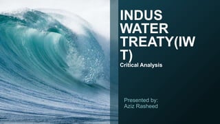 INDUS
WATER
TREATY(IW
T)
Critical Analysis
Presented by:
Aziz Rasheed
 