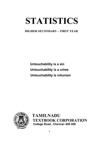 STATISTICS
HIGHER SECONDARY – FIRST YEAR

Untouchability is a sin
Untouchability is a crime
Untouchability is inhuman

TAMILNADU
TEXTBOOK CORPORATION
College Road , Chennai- 600 006

i

 