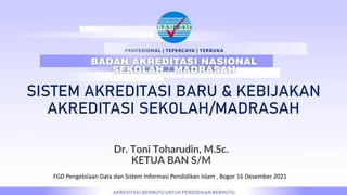 SISTEM AKREDITASI BARU & KEBIJAKAN
AKREDITASI SEKOLAH/MADRASAH
Dr. Toni Toharudin, M.Sc.
KETUA BAN S/M
FGD Pengelolaan Data dan Sistem Informasi Pendidikan Islam , Bogor 16 Desember 2021
 