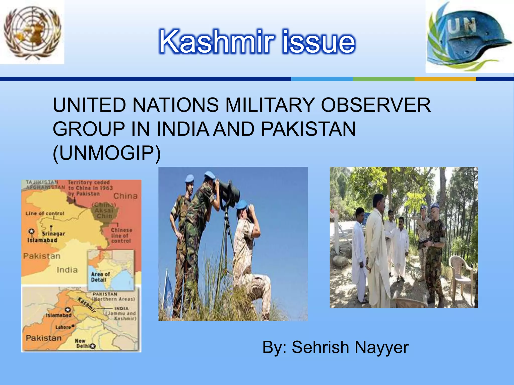 Kashmir issueUNITED NATIONS MILITARY OBSERVER GROUP IN INDIA AND PAKISTAN (UNMOGIP)By: SehrishNayyer