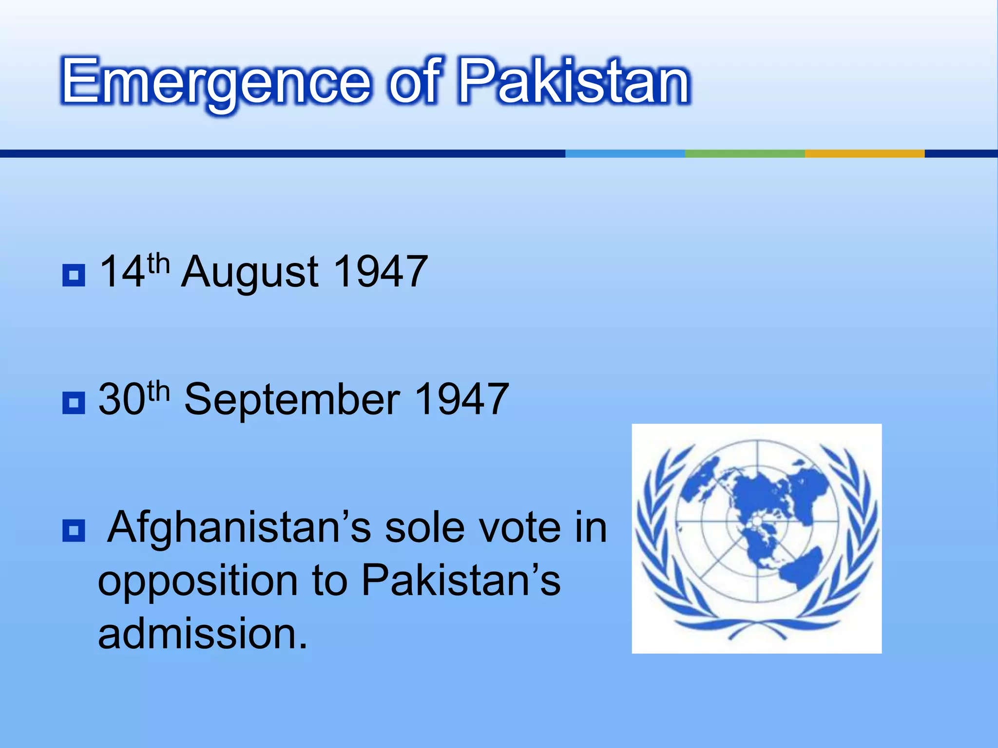Emergence of Pakistan14th August 194730th September 1947 Afghanistan’s sole vote in opposition to Pakistan’s admission.
