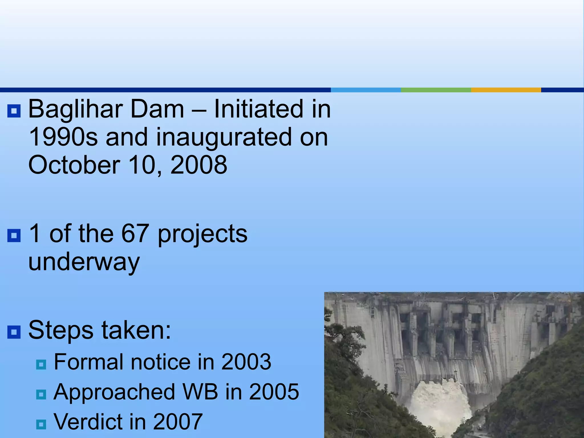 Baglihar Dam – Initiated in 1990s and inaugurated on October 10, 20081 of the 67 projects underwaySteps taken:Formal notice in 2003Approached WB in 2005Verdict in 2007
