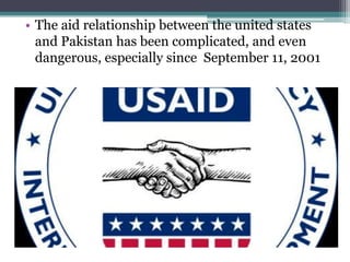 • The aid relationship between the united states
and Pakistan has been complicated, and even
dangerous, especially since September 11, 2001
 