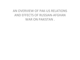 AN OVERVIEW OF PAK-US RELATIONS
AND EFFECTS OF RUSSIAN-AFGHAN
WAR ON PAKISTAN .
 
