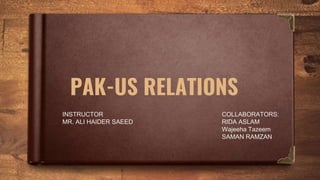 PAK-US RELATIONS
COLLABORATORS:
RIDA ASLAM
Wajeeha Tazeem
SAMAN RAMZAN
INSTRUCTOR
MR. ALI HAIDER SAEED
 