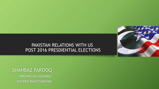 PAKISTAN RELATIONS WITH US
POST 2016 PRESDIENTIAL ELECTIONS
SHAHBAZ FAROOQ
PROVINCIAL ASSEMBLY
KHYBER PAKHTUNKHWA
 