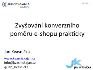 Zvyšování	
  konverzního	
  
poměru	
  e-­‐shopu	
  prak6cky	
  
Jan	
  Kvasnička	
  
www.kvasnickajan.cz	
  
info@kvasnickajan.cz	
  	
  
@Jan_Kvasnicka	
  
17.9.2015	
  
 
