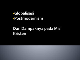 •Globalisasi
•Postmodernism
Dan Dampaknya pada Misi
Kristen
 