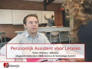 Persoonlijk Assistent voor Leraren
                 Pieter Wijkstra – Bètawijs
  Vliegende Hollanders 2008, Science & Technology Summit
 