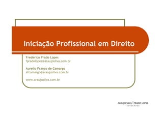 Iniciação Profissional em Direito
Frederico Prado Lopes
fpradolopes@araujosilva.com.br

Aurelio Franco de Camargo
afcamargo@araujosilva.com.br

www.araujosilva.com.br




                                    45
 
