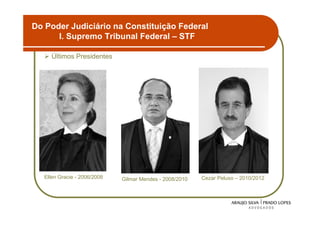 Do Poder Judiciário na Constituição Federal
      I. Supremo Tribunal Federal – STF

     Últimos Presidentes




   Ellen Gracie - 2006/2008   Gilmar Mendes - 2008/2010   Cezar Peluso – 2010/2012




                                                                                     8
 