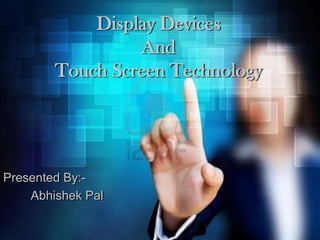 Display Devices
                 And
        Touch Screen Technology




Presented By:-
    Abhishek Pal
 