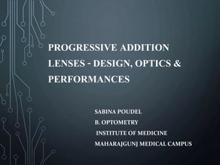 PROGRESSIVE ADDITION
LENSES - DESIGN, OPTICS &
PERFORMANCES
SABINA POUDEL
B. OPTOMETRY
INSTITUTE OF MEDICINE
MAHARAJGUNJ MEDICAL CAMPUS
 