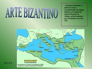 ARTE BIZANTINO MAPA: El Imperio Bizantino se formó en torno a Constantinopla (la antigua Bizancio), la capital del Imperio Romano de Oriente, así fue bautizada por Constantino en el año 330. 