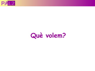 Què volem? PAL2 