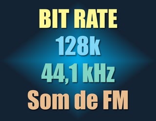 BIT RATE
128k
44,1 kHz
Som de FM
 
