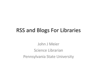 RSS and Blogs For Libraries John J Meier Science Librarian Pennsylvania State University 