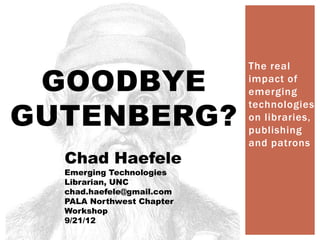 GOODBYE
                           The real
                           impact of
                           emerging

GUTENBERG?
                           technologies
                           on libraries,
                           publishing
                           and patrons
  Chad Haefele
  Emerging Technologies
  Librarian, UNC
  chad.haefele@gmail.com
  PALA Northwest Chapter
  Workshop
  9/21/12
 