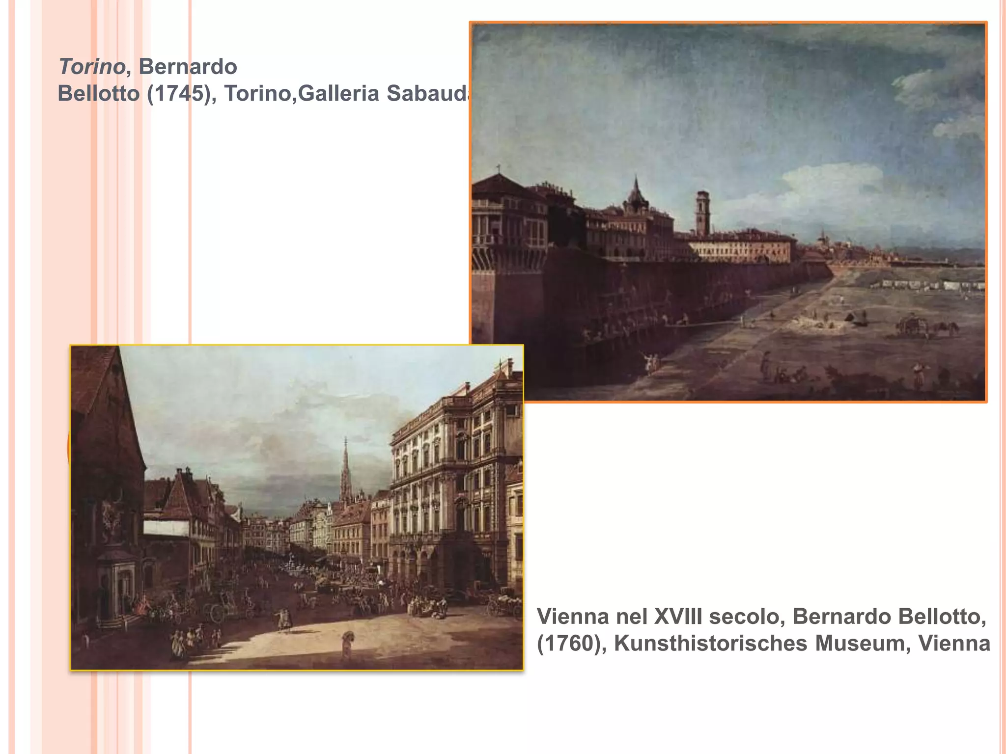 Torino, Bernardo
Bellotto (1745), Torino,Galleria Sabauda




                                           Vienna nel XVIII secolo, Bernardo Bellotto,
                                           (1760), Kunsthistorisches Museum, Vienna
 