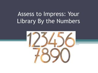 Assess to Impress: Your
Library By the Numbers
 
