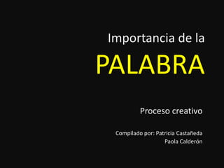 Importancia de la PALABRA Proceso creativo Compilado por: Patricia Castañeda Paola Calderón 