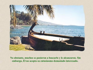 No obstante, muchos se pusieron a buscarlo y le alcanzaron. Sin
 embargo, Él no acepta su entusiasmo demasiado interesado.
 