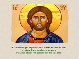 El “alimento que no perece” es la misma persona de Jesús
          y es también su enseñanza, ya que lo
    que Jesús enseña y su persona son una sola cosa.
 