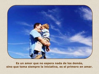 Es un amor que no espera nada de los demás,
sino que toma siempre la iniciativa, es el primero en amar.
 