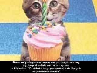 Piensa en que hay cosas buenas que podrían pasarte hoy
alguien podría darte una linda sorpresa
La Biblia dice: “Yo el Señor tengo pensamientos de bien y de
paz para todos ustedes”
 
