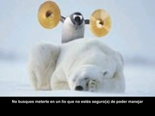 No busques meterte en un lío que no estés seguro(a) de poder manejar
 