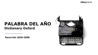 PALABRA DEL AÑO
Dictionary Oxford
Recorrido 2020-2008
 