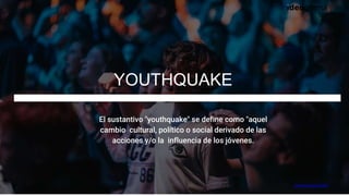 El sustantivo "youthquake" se define como "aquel
cambio cultural, político o social derivado de las
acciones y/o la influe...